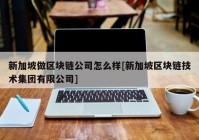 新加坡做区块链公司怎么样[新加坡区块链技术集团有限公司]