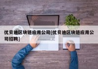 优贝迪区块链应用公司[优贝迪区块链应用公司招聘]