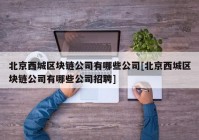 北京西城区块链公司有哪些公司[北京西城区块链公司有哪些公司招聘]