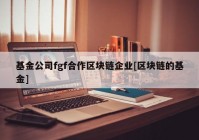 基金公司fgf合作区块链企业[区块链的基金]