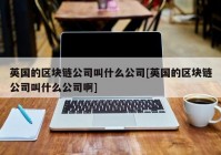 英国的区块链公司叫什么公司[英国的区块链公司叫什么公司啊]