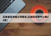 云南省区块链公司排名[云南区块链中心哪24家]