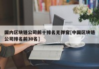 国内区块链公司前十排名无弹窗[中国区块链公司排名前30名]