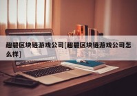 趣碧区块链游戏公司[趣碧区块链游戏公司怎么样]