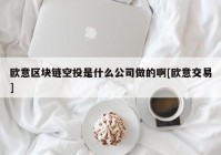 欧意区块链空投是什么公司做的啊[欧意交易]