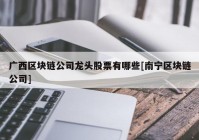 广西区块链公司龙头股票有哪些[南宁区块链公司]