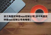 浙江海量区块链app定制公司[浙江海量区块链app定制公司有哪些]