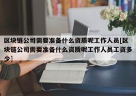 区块链公司需要准备什么资质呢工作人员[区块链公司需要准备什么资质呢工作人员工资多少]