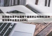 区块链交易平台是哪个国家的公司做的[区块链交易平台是合法的吗]