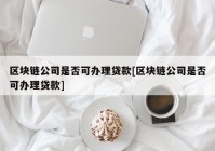 区块链公司是否可办理贷款[区块链公司是否可办理贷款]