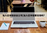 加入区块链创业公司[加入区块链要交钱吗?]