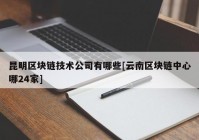 昆明区块链技术公司有哪些[云南区块链中心哪24家]