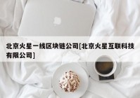 北京火星一线区块链公司[北京火星互联科技有限公司]